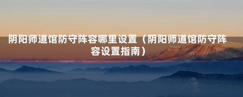 阴阳师道馆防守阵容哪里设置(阴阳师道馆防守阵容设置指南)