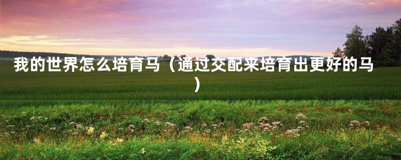 我的世界怎么培育马(通过交配来培育出更好的马)