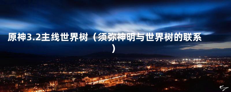 原神3.2主线世界树(须弥神明与世界树的联系)