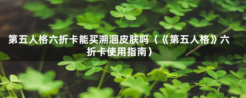 第五人格六折卡能买溯洄皮肤吗（《第五人格》六折卡使用指南）