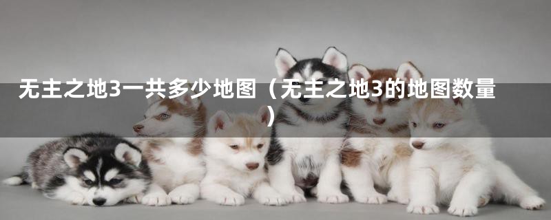 无主之地3一共多少地图（无主之地3的地图数量）