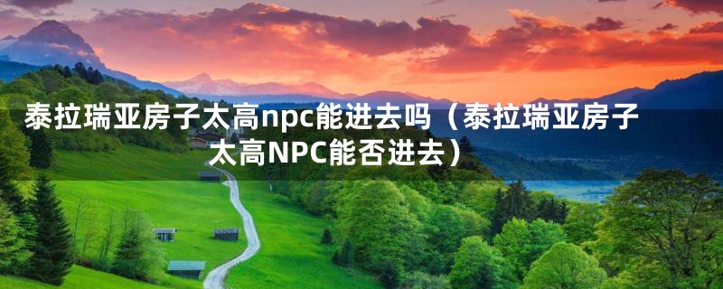 泰拉瑞亚房子太高npc能进去吗(泰拉瑞亚房子太高NPC能否进去)