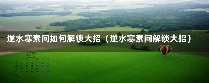 逆水寒素问如何解锁大招(逆水寒素问解锁大招)