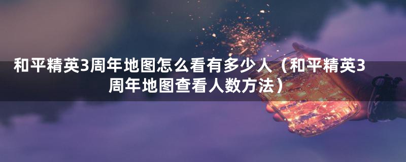 和平精英3周年地图怎么看有多少人(和平精英3周年地图查看人数方法)