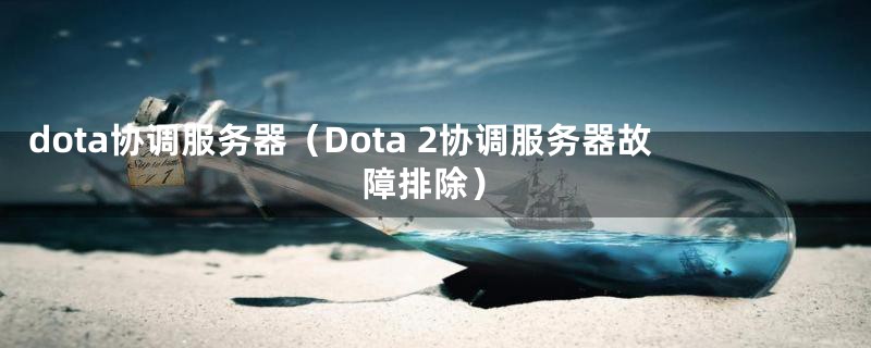 dota协调服务器(Dota 2协调服务器故障排除)