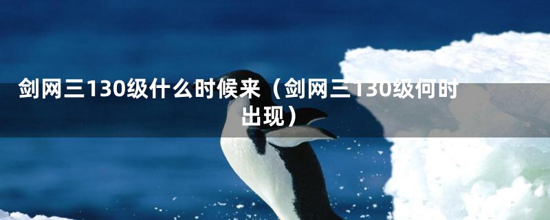 剑网三130级什么时候来(剑网三130级何时出现)