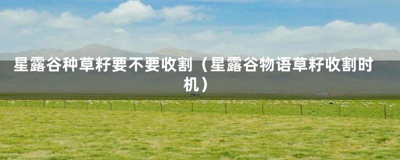 星露谷种草籽要不要收割(星露谷物语草籽收割时机)