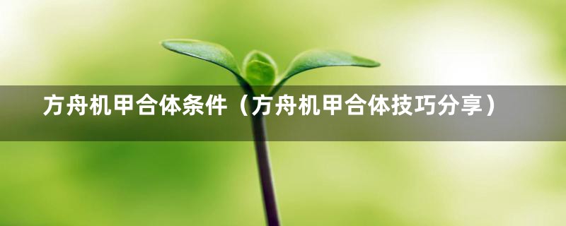 方舟机甲合体条件（方舟机甲合体技巧分享）