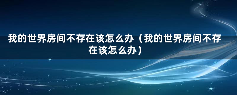 我的世界房间不存在该怎么办（我的世界房间不存在该怎么办）