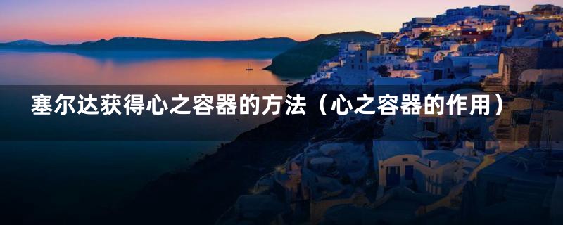塞尔达获得心之容器的方法(心之容器的作用)