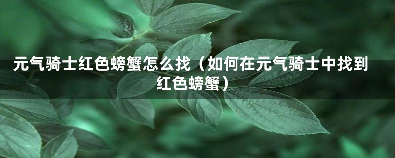 元气骑士红色螃蟹怎么找(如何在元气骑士中找到红色螃蟹)