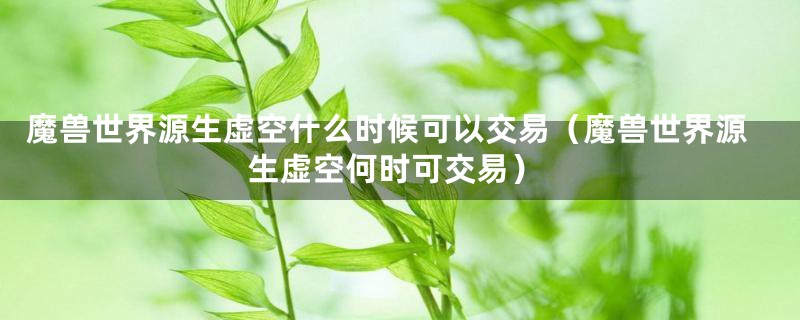 魔兽世界源生虚空什么时候可以交易(魔兽世界源生虚空何时可交易)