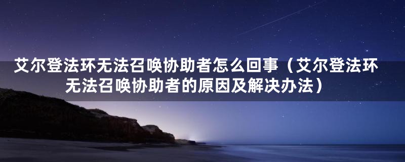 艾尔登法环无法召唤协助者怎么回事(艾尔登法环无法召唤协助者的原因及解决办法)