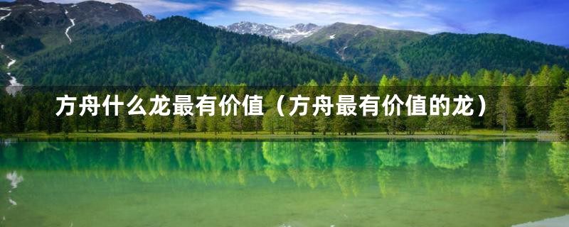 方舟什么龙最有价值(方舟最有价值的龙)