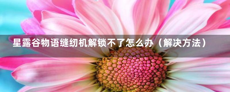 星露谷物语缝纫机解锁不了怎么办（解决方法）