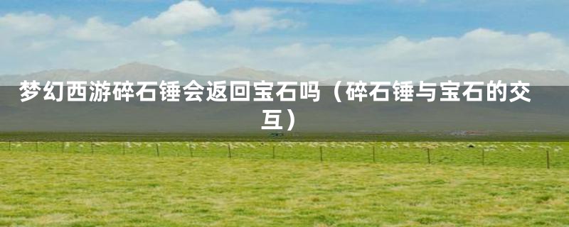 梦幻西游碎石锤会返回宝石吗(碎石锤与宝石的交互)