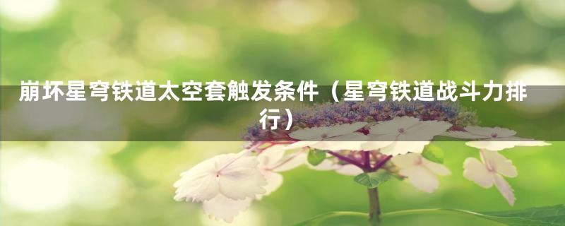 崩坏星穹铁道太空套触发条件(星穹铁道战斗力排行)