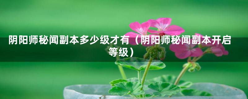阴阳师秘闻副本多少级才有（阴阳师秘闻副本开启等级）