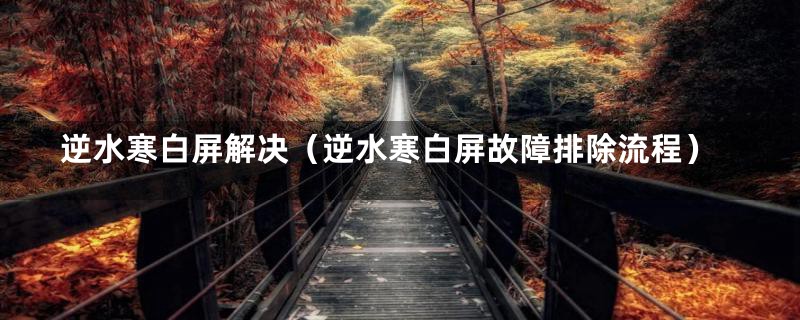 逆水寒白屏解决(逆水寒白屏故障排除流程)