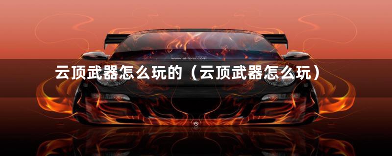 云顶武器怎么玩的（云顶武器怎么玩）