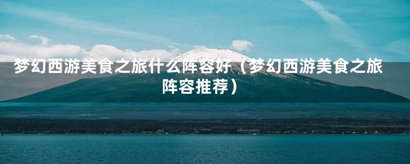 梦幻西游美食之旅什么阵容好（梦幻西游美食之旅阵容推荐）