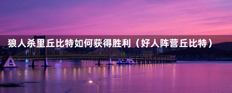 狼人杀里丘比特如何获得胜利(好人阵营丘比特)