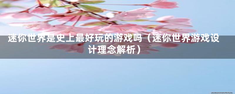 迷你世界是史上最好玩的游戏吗（迷你世界游戏设计理念解析）