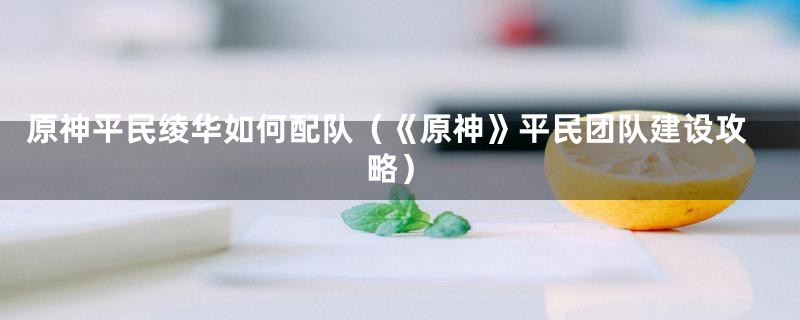 原神平民绫华如何配队（《原神》平民团队建设攻略）