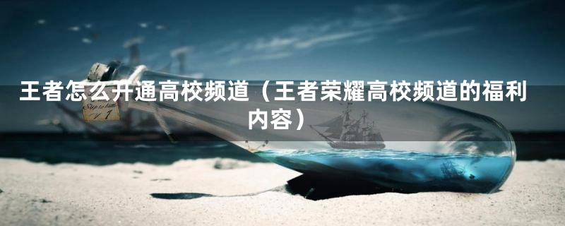 王者怎么开通高校频道(王者荣耀高校频道的福利内容)