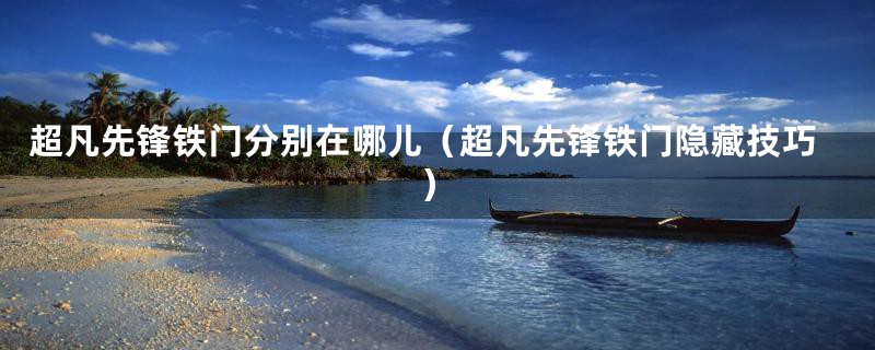 超凡先锋铁门分别在哪儿(超凡先锋铁门隐藏技巧)