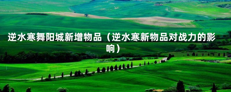 逆水寒舞阳城新增物品(逆水寒新物品对战力的影响)