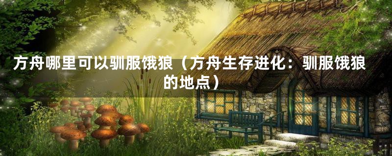 方舟哪里可以驯服饿狼（方舟生存进化：驯服饿狼的地点）
