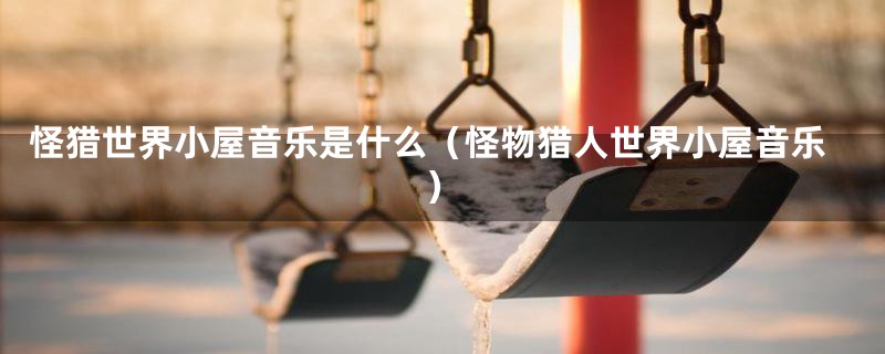 怪猎世界小屋音乐是什么(怪物猎人世界小屋音乐)