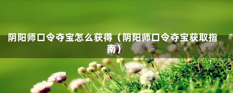 阴阳师口令夺宝怎么获得（阴阳师口令夺宝获取指南）