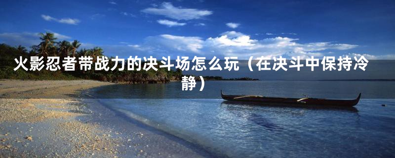 火影忍者带战力的决斗场怎么玩(在决斗中保持冷静)