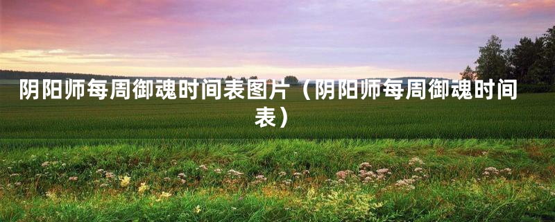 阴阳师每周御魂时间表图片(阴阳师每周御魂时间表)