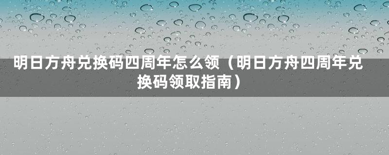 明日方舟兑换码四周年怎么领(明日方舟四周年兑换码领取指南)