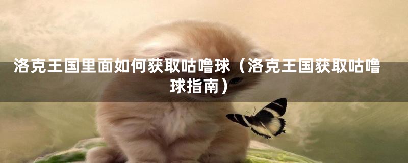 洛克王国里面如何获取咕噜球（洛克王国获取咕噜球指南）