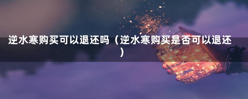 逆水寒购买可以退还吗(逆水寒购买是否可以退还)