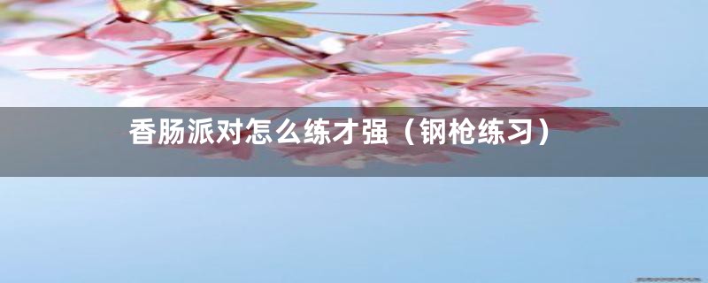 香肠派对怎么练才强(钢枪练习)