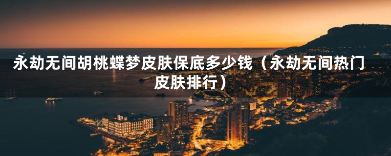 永劫无间胡桃蝶梦皮肤保底多少钱(永劫无间热门皮肤排行)