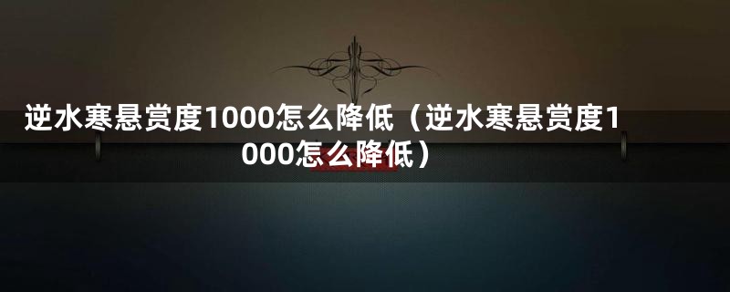 逆水寒悬赏度1000怎么降低(逆水寒悬赏度1000怎么降低)