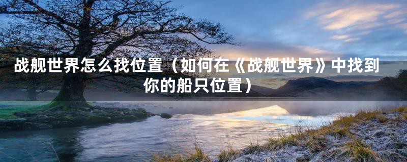 战舰世界怎么找位置(如何在《战舰世界》中找到你的船只位置)