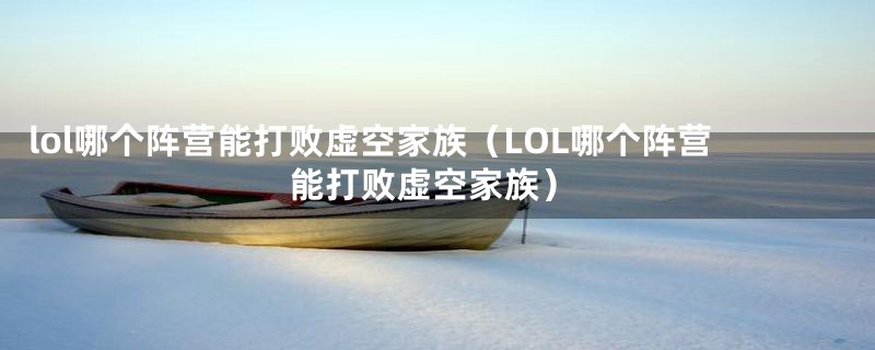 lol哪个阵营能打败虚空家族(LOL哪个阵营能打败虚空家族)