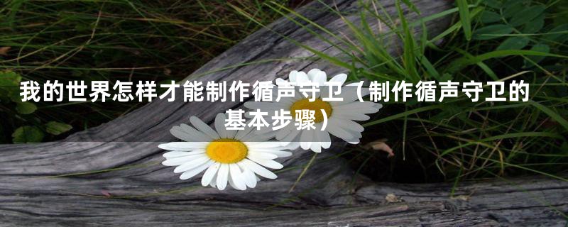 我的世界怎样才能制作循声守卫（制作循声守卫的基本步骤）