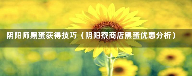阴阳师黑蛋获得技巧(阴阳寮商店黑蛋优惠分析)