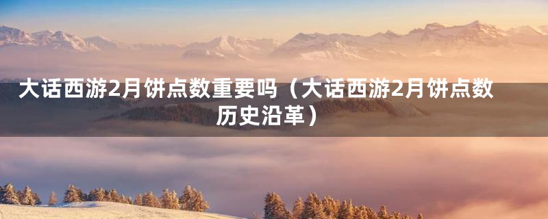 大话西游2月饼点数重要吗(大话西游2月饼点数历史沿革)