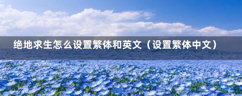 绝地求生怎么设置繁体和英文（设置繁体中文）