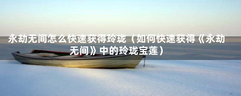 永劫无间怎么快速获得玲珑(如何快速获得《永劫无间》中的玲珑宝莲)