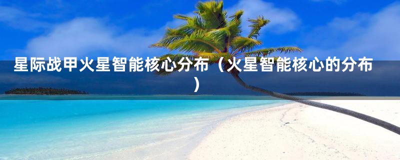 星际战甲火星智能核心分布(火星智能核心的分布)